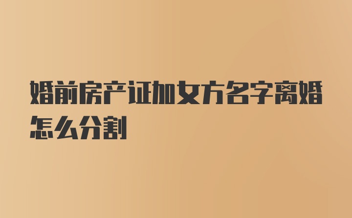 婚前房产证加女方名字离婚怎么分割