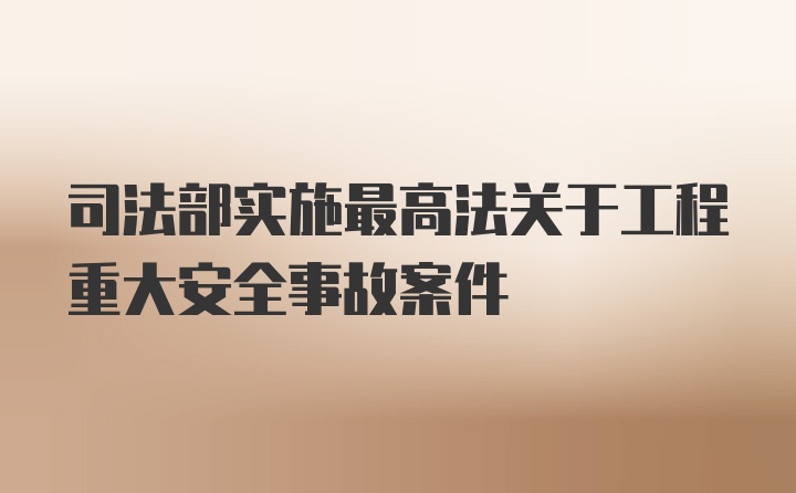 司法部实施最高法关于工程重大安全事故案件