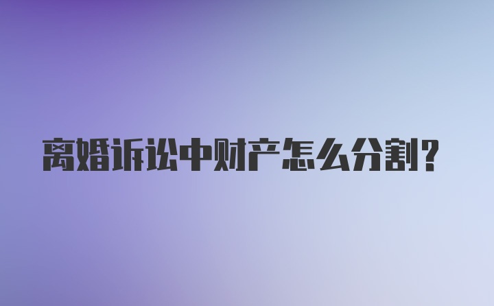 离婚诉讼中财产怎么分割？