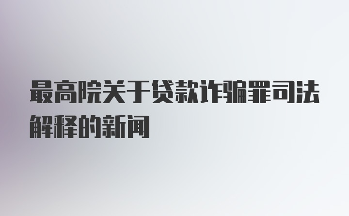 最高院关于贷款诈骗罪司法解释的新闻