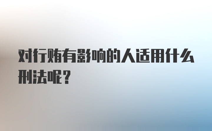 对行贿有影响的人适用什么刑法呢？