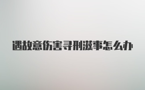 遇故意伤害寻刑滋事怎么办