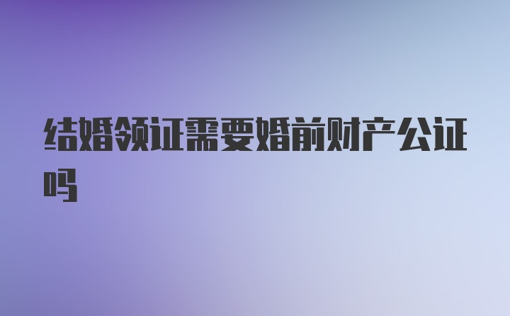 结婚领证需要婚前财产公证吗