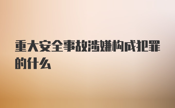 重大安全事故涉嫌构成犯罪的什么