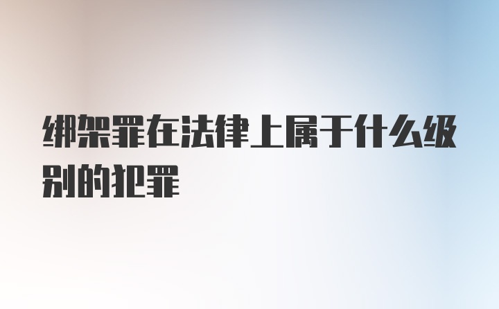 绑架罪在法律上属于什么级别的犯罪