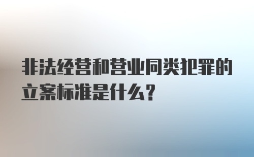 非法经营和营业同类犯罪的立案标准是什么?