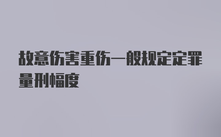 故意伤害重伤一般规定定罪量刑幅度