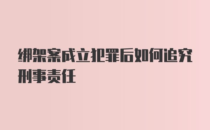 绑架案成立犯罪后如何追究刑事责任