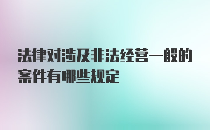 法律对涉及非法经营一般的案件有哪些规定