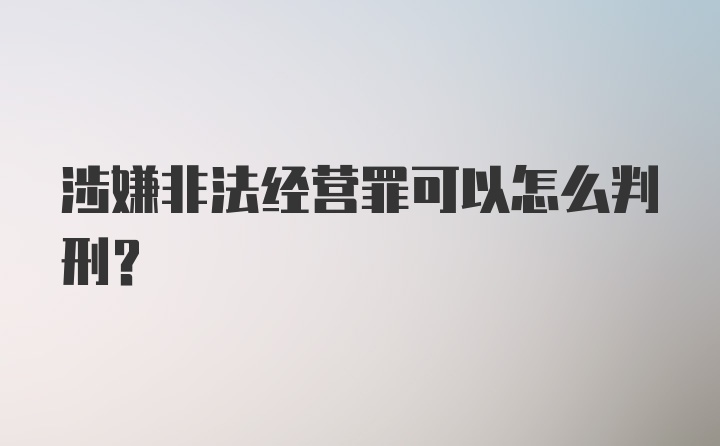 涉嫌非法经营罪可以怎么判刑？