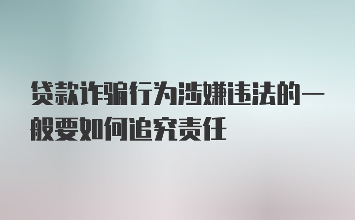 贷款诈骗行为涉嫌违法的一般要如何追究责任