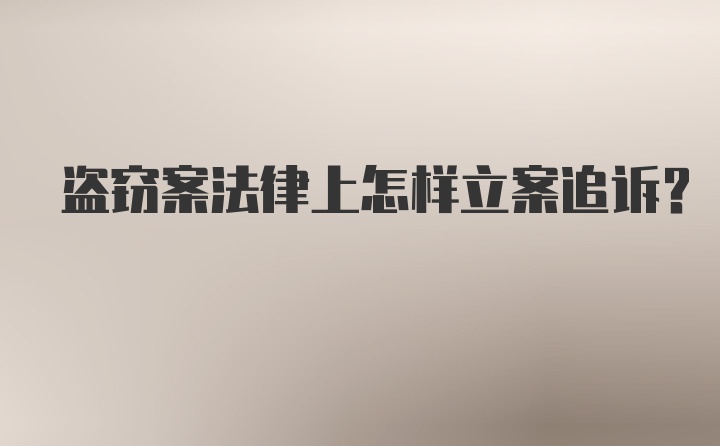 盗窃案法律上怎样立案追诉？