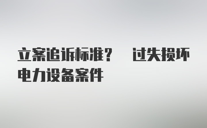 立案追诉标准? 过失损坏电力设备案件