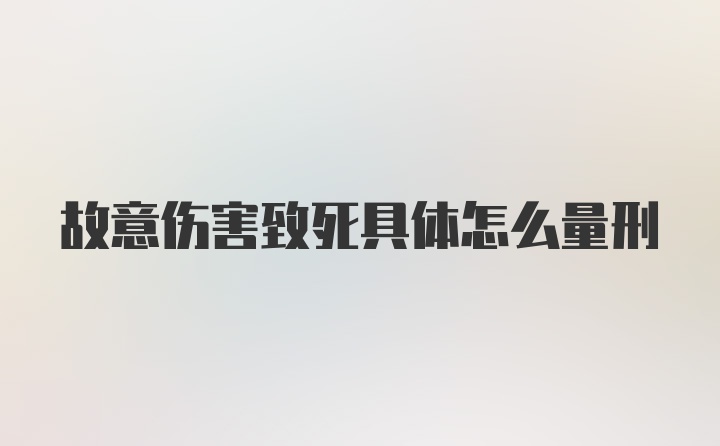 故意伤害致死具体怎么量刑