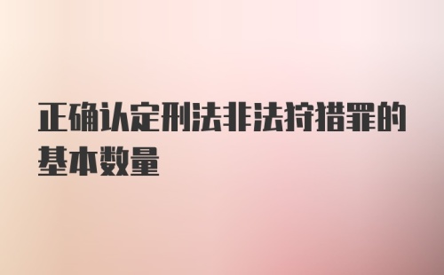 正确认定刑法非法狩猎罪的基本数量