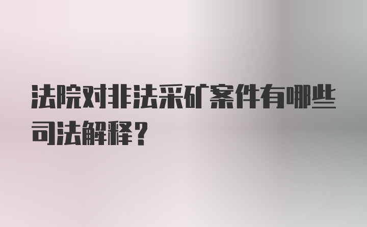 法院对非法采矿案件有哪些司法解释？