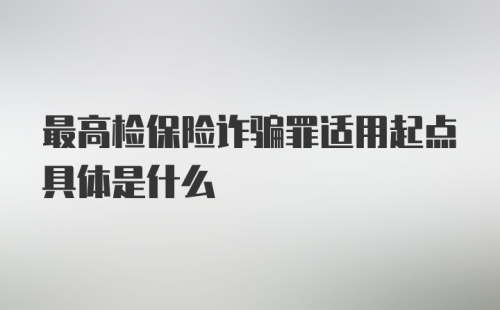 最高检保险诈骗罪适用起点具体是什么