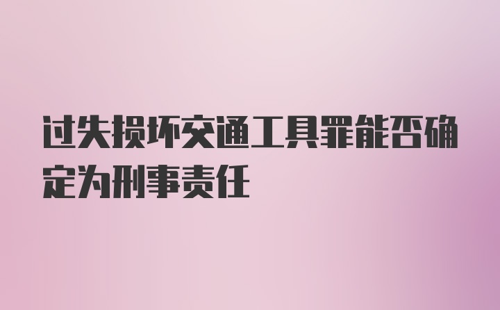 过失损坏交通工具罪能否确定为刑事责任