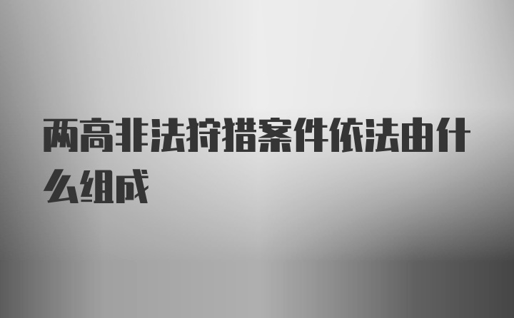 两高非法狩猎案件依法由什么组成