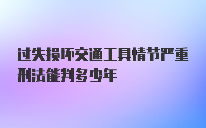 过失损坏交通工具情节严重刑法能判多少年