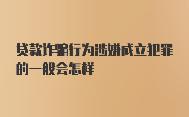 贷款诈骗行为涉嫌成立犯罪的一般会怎样