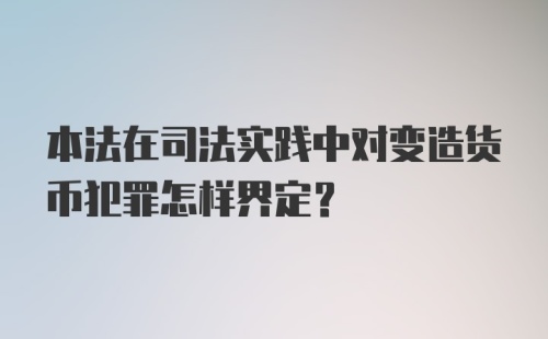 本法在司法实践中对变造货币犯罪怎样界定?