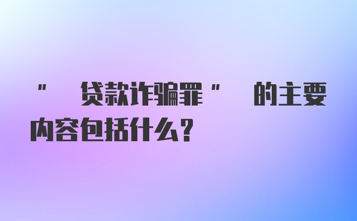 " 贷款诈骗罪" 的主要内容包括什么?