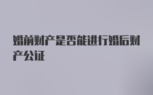 婚前财产是否能进行婚后财产公证