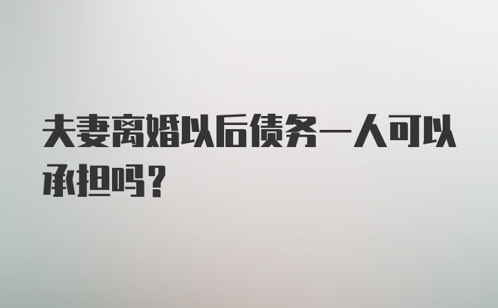 夫妻离婚以后债务一人可以承担吗？