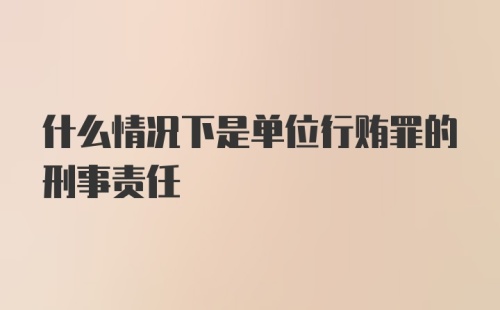 什么情况下是单位行贿罪的刑事责任