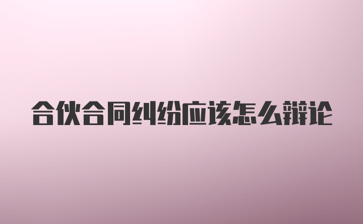 合伙合同纠纷应该怎么辩论