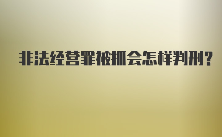 非法经营罪被抓会怎样判刑?