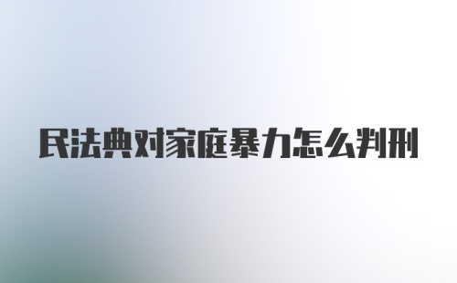 民法典对家庭暴力怎么判刑