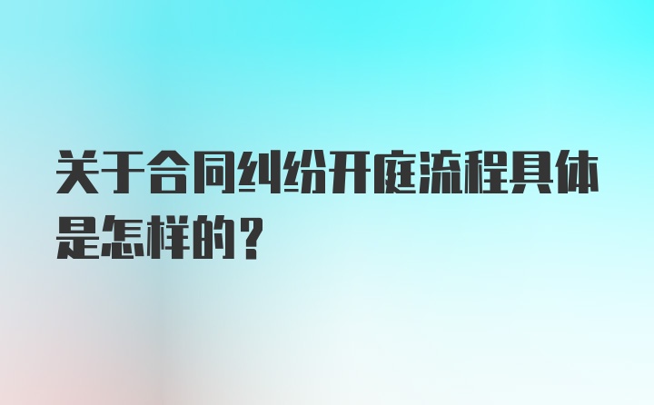 关于合同纠纷开庭流程具体是怎样的？