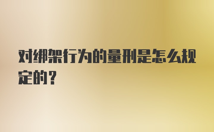 对绑架行为的量刑是怎么规定的？