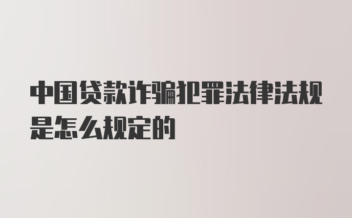 中国贷款诈骗犯罪法律法规是怎么规定的