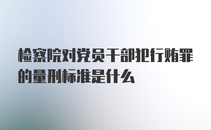 检察院对党员干部犯行贿罪的量刑标准是什么