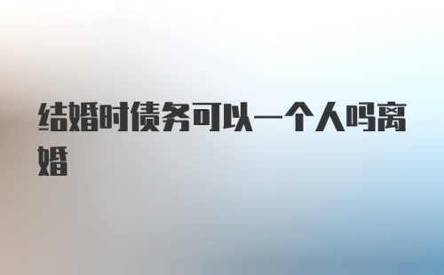 结婚时债务可以一个人吗离婚