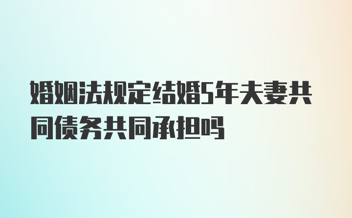 婚姻法规定结婚5年夫妻共同债务共同承担吗