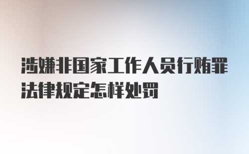 涉嫌非国家工作人员行贿罪法律规定怎样处罚