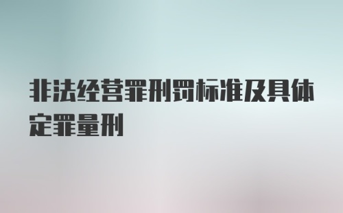 非法经营罪刑罚标准及具体定罪量刑