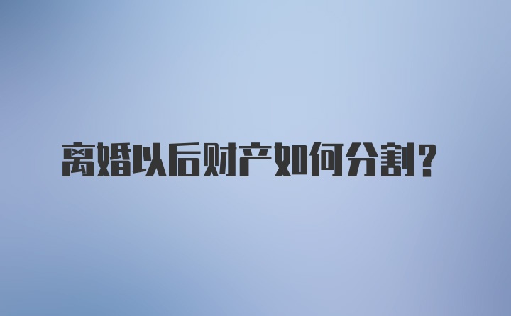 离婚以后财产如何分割？