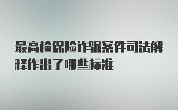 最高检保险诈骗案件司法解释作出了哪些标准