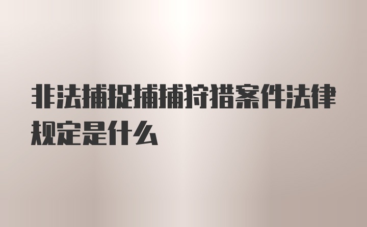 非法捕捉捕捕狩猎案件法律规定是什么