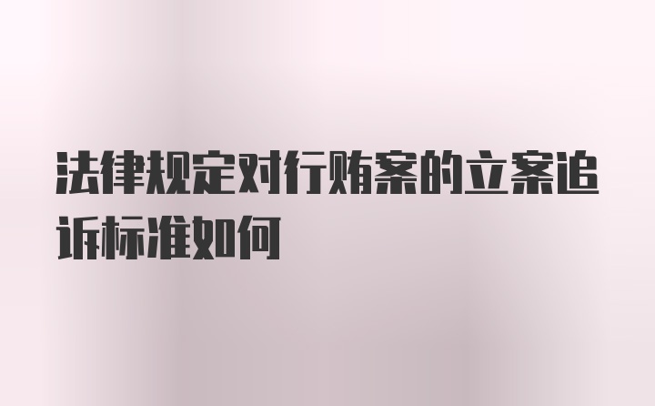 法律规定对行贿案的立案追诉标准如何