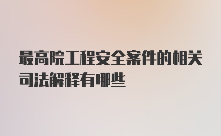 最高院工程安全案件的相关司法解释有哪些