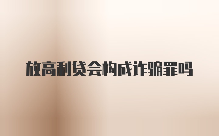 放高利贷会构成诈骗罪吗