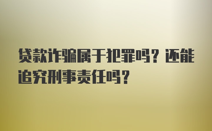 贷款诈骗属于犯罪吗？还能追究刑事责任吗？