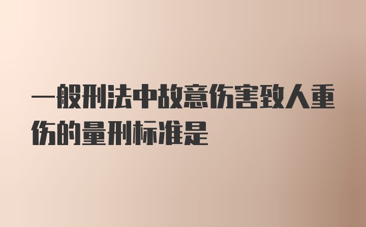 一般刑法中故意伤害致人重伤的量刑标准是