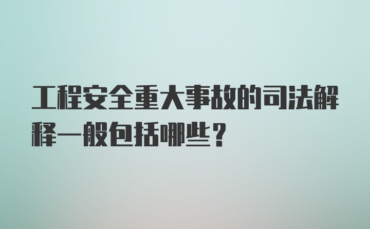 工程安全重大事故的司法解释一般包括哪些？